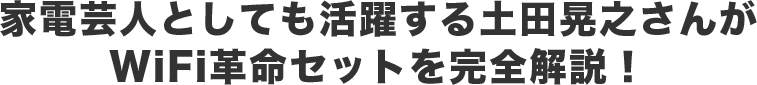 家電芸人としても活躍する土田晃之さんがWiFi革命セットを完全解説する！