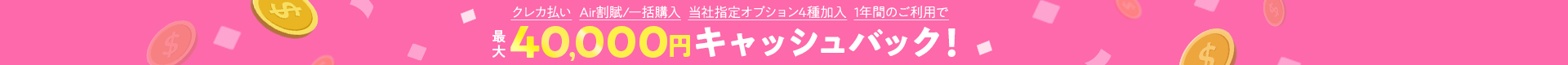 クレカ払い+Air割賦/一括購入+当社指定オプション4種加入+1年間のご利用で最大40,000円キャッシュバック！