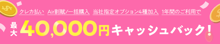 クレカ払い+Air割賦/一括購入+当社指定オプション4種加入+1年間のご利用で最大40,000円キャッシュバック！