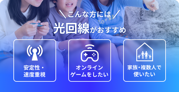 \こんな方には/ 光回線がおすすめ 安定性・速度重視 オンラインゲームしたい 家族・複数人で使いたい
